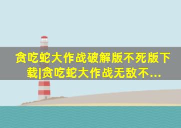 贪吃蛇大作战破解版不死版下载|贪吃蛇大作战无敌不...